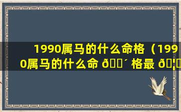 1990属马的什么命格（1990属马的什么命 🐴 格最 🦊 好）